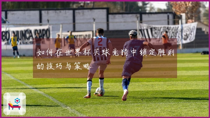如何在世界杯买球竞猜中锁定胜利的技巧与策略