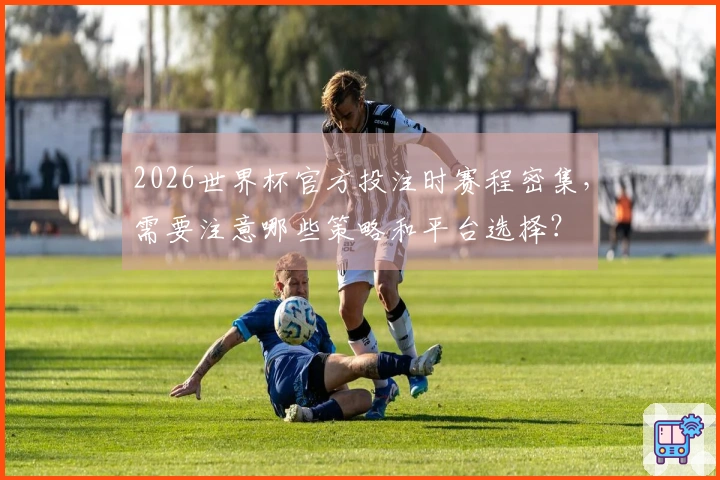 2026世界杯官方投注时赛程密集，需要注意哪些策略和平台选择？