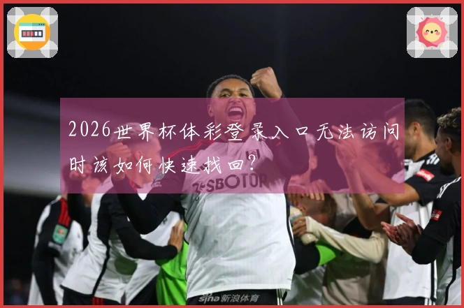 2026世界杯体彩登录入口无法访问时该如何快速找回？