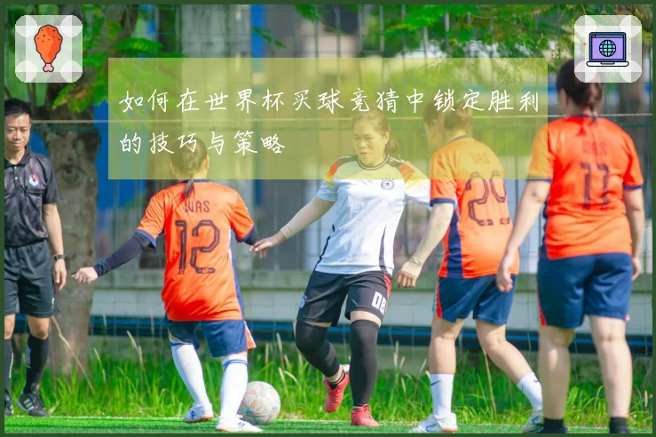 如何在世界杯买球竞猜中锁定胜利的技巧与策略