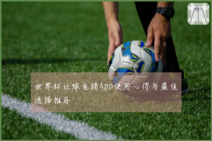 世界杯让球竞猜App使用心得与最佳选择推荐