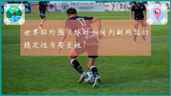世界杯外围买球时如何判断网站的稳定性与安全性?