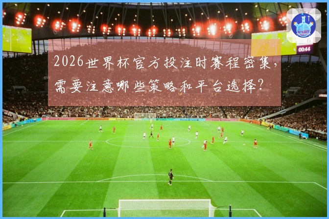 2026世界杯官方投注时赛程密集,需要注意哪些策略和平台选择?