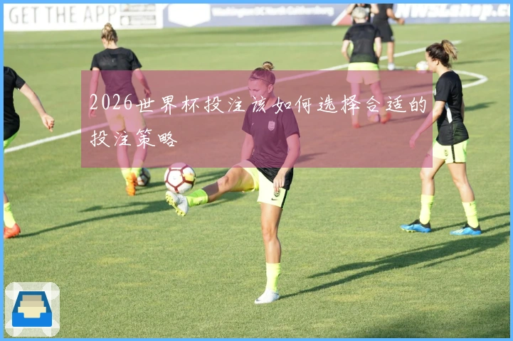 2026世界杯投注该如何选择合适的投注策略