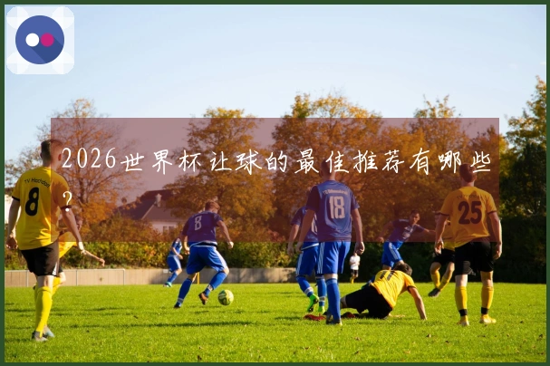 2026世界杯让球的最佳推荐有哪些？