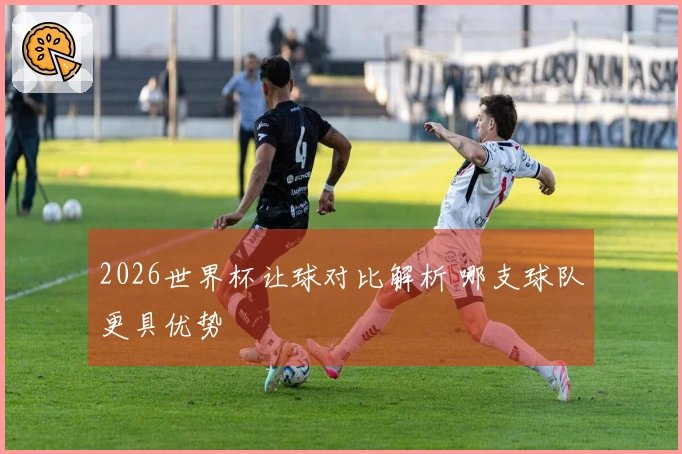 2026世界杯让球对比解析 哪支球队更具优势