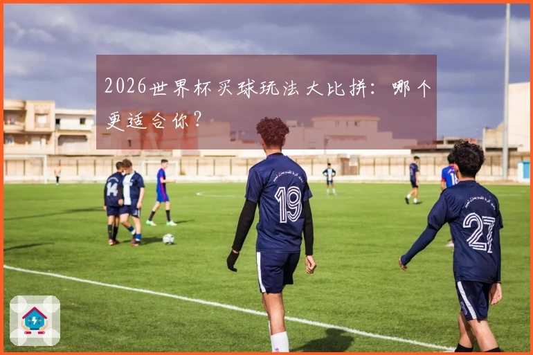2026世界杯买球玩法大比拼：哪个更适合你？
