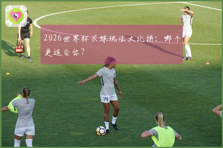 2026世界杯买球玩法大比拼:哪个更适合你?