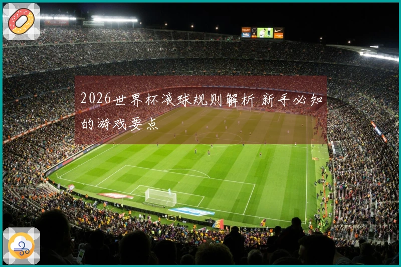 2026世界杯滚球规则解析 新手必知的游戏要点