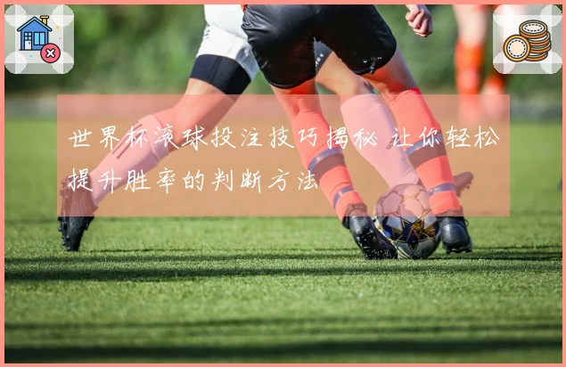 世界杯滚球投注技巧揭秘 让你轻松提升胜率的判断方法
