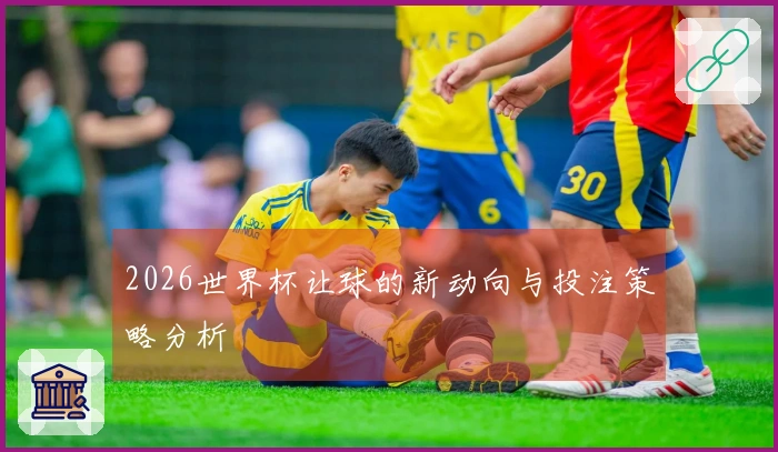 2026世界杯让球的新动向与投注策略分析