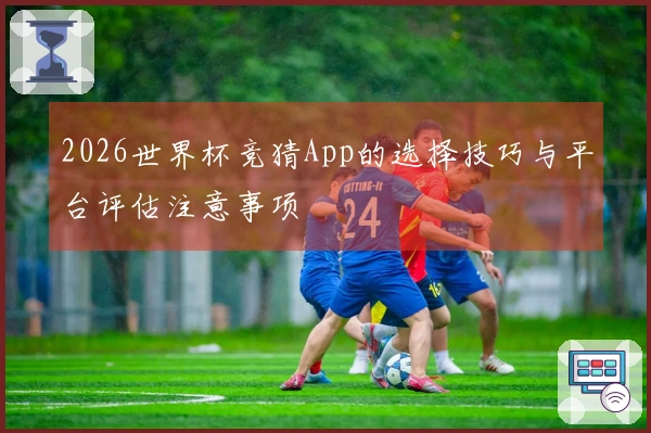 2026世界杯竞猜App的选择技巧与平台评估注意事项